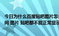 今日为什么百度贴吧图片怎么也显示不出来（为什么百度空间 图片 贴吧都不能正常显示）