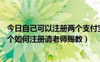 今日自己可以注册两个支付宝吗（支付宝我只能注册3个后3个如何注册请老师赐教）