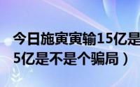 今日施寅寅输15亿是不是个骗局（施寅寅输15亿是不是个骗局）