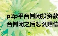 p2p平台倒闭投资款还能回来吗(p2p理财平台倒闭之后怎么赔偿)