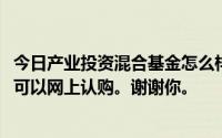 今日产业投资混合基金怎么样我想买5000元三年取出来建行可以网上认购。谢谢你。