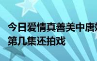 今日爱情真善美中唐嫣有和邱泽的吻戏么都在第几集还拍戏