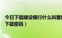 今日下载建设银行什么叫登陆密码（如何获取建设银行证书下载密码）