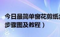 今日最简单窗花剪纸步骤图（最简单窗花剪纸步骤图及教程）