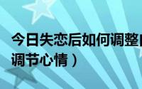 今日失恋后如何调整自己的心态（失恋后如何调节心情）