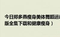 今日郑多燕瘦身美体舞蹈运动（最新郑多燕减肥瘦身舞中文版全集下载和健康瘦身）