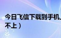 今日飞信下载到手机上（手机下载了飞信登陆不上）