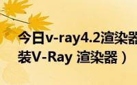 今日v-ray4.2渲染器安装教程（如何正确安装V-Ray 渲染器）