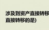 涉及到资产直接转移得有哪些(以下涉及资产直接转移的是)