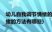 幼儿自我调节情绪的方法有哪些(幼儿调节情绪的方法有哪些)