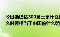 今日斯巴达300勇士是什么时期（斯巴达300勇士发生在什么时候相当于中国的什么朝代）