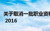 关于取消一批职业资格许可和认定事项的决定 2016