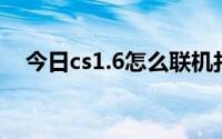 今日cs1.6怎么联机打（CS1.6怎么联机）