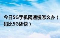 今日5G手机网速慢怎么办（手机网速太慢怎么办输入一个代码比5G还快）