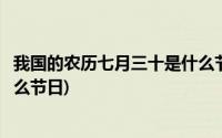 我国的农历七月三十是什么节日呢(我国的农历七月三十是什么节日)