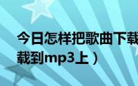 今日怎样把歌曲下载到mp3（怎样把歌曲下载到mp3上）