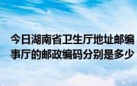 今日湖南省卫生厅地址邮编（请问湖南省卫生厅及湖南省人事厅的邮政编码分别是多少）