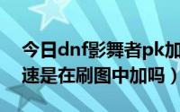 今日dnf影舞者pk加点（DNF风影之舞加攻速是在刷图中加吗）