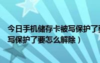 今日手机储存卡被写保护了要怎么解除密码（手机储存卡被写保护了要怎么解除）