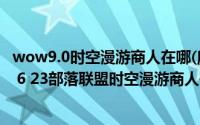 wow9.0时空漫游商人在哪(魔兽世界6 23时空漫游商人在哪 6 23部落联盟时空漫游商人位)