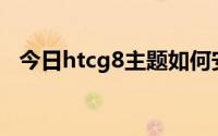 今日htcg8主题如何安装（主题如何安装）