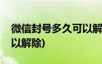 微信封号多久可以解除封号(微信封号多久可以解除)