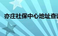 亦庄社保中心地址查询(亦庄社保中心电话)