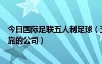 今日国际足联五人制足球（五人制足球甲级联赛开户安全可靠的公司）