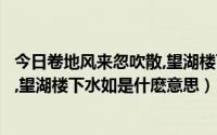 今日卷地风来忽吹散,望湖楼下水如天意思（卷地风来忽吹散,望湖楼下水如是什麽意思）