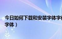 今日如何下载和安装字体字体不一样（如何下载和安装字体字体）