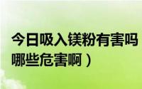 今日吸入镁粉有害吗（请问氧化镁粉对人体有哪些危害啊）