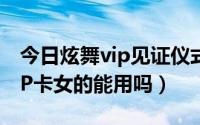 今日炫舞vip见证仪式包裹（炫舞见证仪式VIP卡女的能用吗）