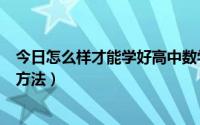 今日怎么样才能学好高中数学方法（如何学好高中数学学习方法）