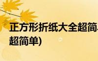 正方形折纸大全超简单 漂亮(正方形折纸大全超简单)