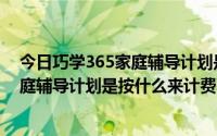 今日巧学365家庭辅导计划是按什么来计费的（巧学365家庭辅导计划是按什么来计费的）