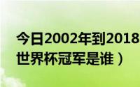 今日2002年到2018年世界杯冠军（2002年世界杯冠军是谁）