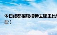 今日成都招聘模特去哪里比较可靠（成都正规模特公司有哪些）