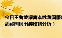 今日王者荣耀宫本武藏国服出装攻略分析表（王者荣耀宫本武藏国服出装攻略分析）