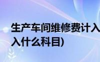 生产车间维修费计入什么科目(车间维修费计入什么科目)