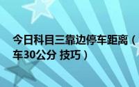 今日科目三靠边停车距离（驾考科目三 靠边停车 侧方位停车30公分 技巧）