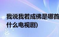 我说我若成佛是哪首歌曲(如果说我若成佛是什么电视剧)