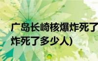 广岛长崎核爆炸死了多少人啊(广岛长崎核爆炸死了多少人)