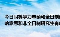 今日同等学力申硕和全日制研究生的区别（同等学力申硕是啥意思和非全日制研究生有啥区别）