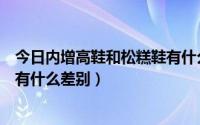 今日内增高鞋和松糕鞋有什么差别图片（内增高鞋和松糕鞋有什么差别）