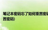 笔记本密码忘了如何重置密码(笔记本电脑密码忘记了怎么重置密码)