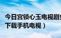 今日宫锁心玉电视剧免费下载（宫锁心玉如何下载手机电视）