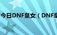 今日DNF皇女（DNF皇女的踪迹这么完成的）