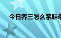 今日乔三怎么系鞋带（乔5鞋带怎么系）