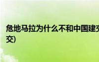 危地马拉为什么不和中国建交呢(危地马拉为什么不和中国建交)