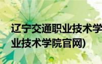 辽宁交通职业技术学院官网单招(辽宁交通职业技术学院官网)